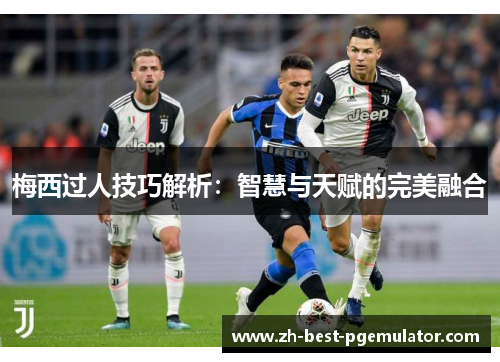 梅西过人技巧解析：智慧与天赋的完美融合