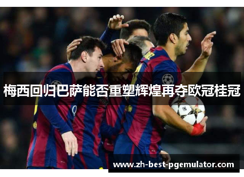 梅西回归巴萨能否重塑辉煌再夺欧冠桂冠