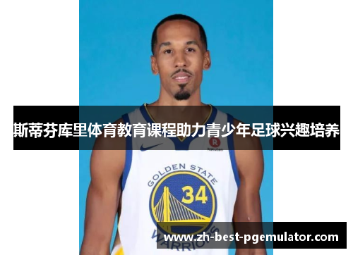 斯蒂芬库里体育教育课程助力青少年足球兴趣培养 斯蒂芬库里体育教育课程助力青少年足球兴趣培养