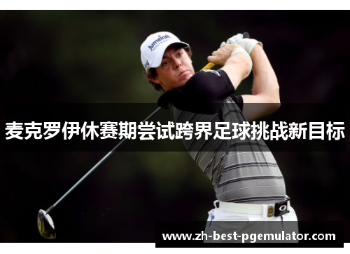 麦克罗伊休赛期尝试跨界足球挑战新目标 麦克罗伊休赛期尝试跨界足球挑战新目标