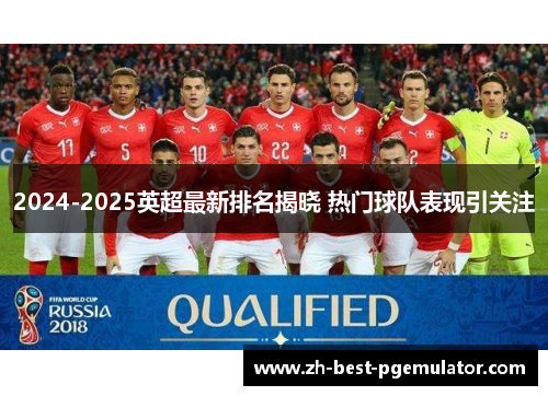 2024-2025英超最新排名揭晓 热门球队表现引关注