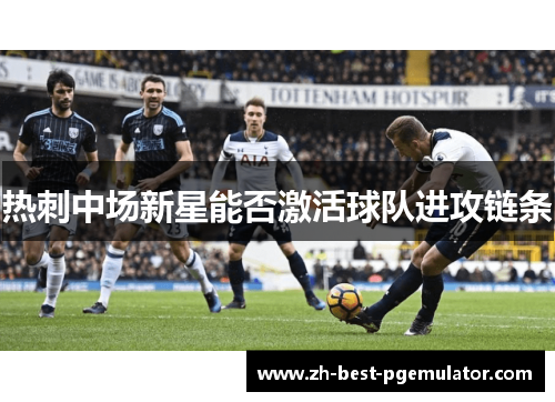 热刺中场新星能否激活球队进攻链条