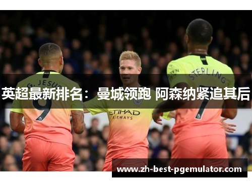 英超最新排名：曼城领跑 阿森纳紧追其后