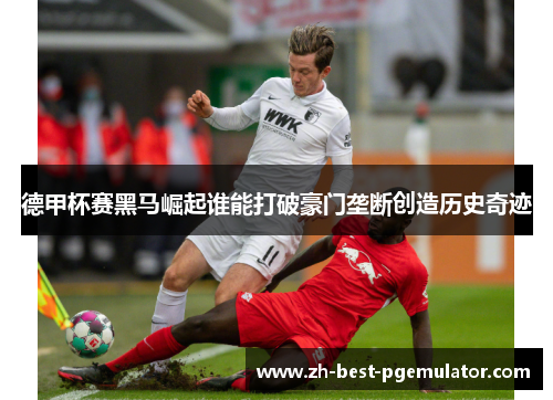 德甲杯赛黑马崛起谁能打破豪门垄断创造历史奇迹 德甲杯赛黑马崛起谁能打破豪门垄断创造历史奇迹