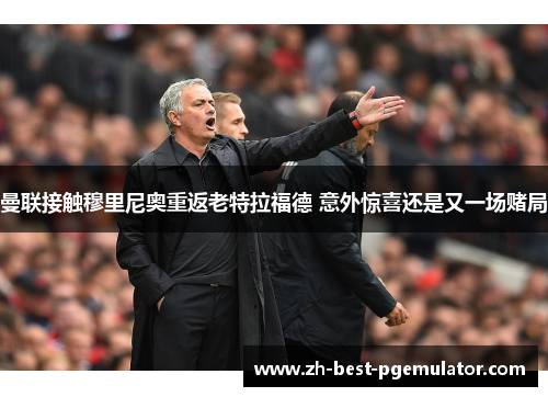 曼联接触穆里尼奥重返老特拉福德 意外惊喜还是又一场赌局